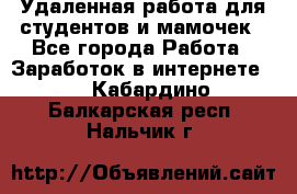 Удаленная работа для студентов и мамочек - Все города Работа » Заработок в интернете   . Кабардино-Балкарская респ.,Нальчик г.